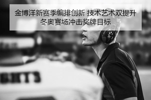 金博洋新赛季编排创新 技术艺术双提升 冬奥赛场冲击奖牌目标