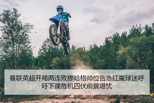 曼联英超开局两连败滕哈格帅位告急红魔球迷呼吁下课危机四伏前景堪忧