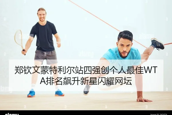 郑钦文蒙特利尔站四强创个人最佳WTA排名飙升新星闪耀网坛
